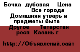 Бочка  дубовая  › Цена ­ 4 600 - Все города Домашняя утварь и предметы быта » Другое   . Татарстан респ.,Казань г.